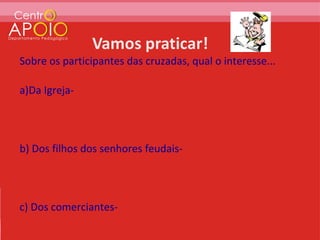 Sobre os participantes das cruzadas, qual o interesse...

a)Da Igreja-




b) Dos filhos dos senhores feudais-




c) Dos comerciantes-
 