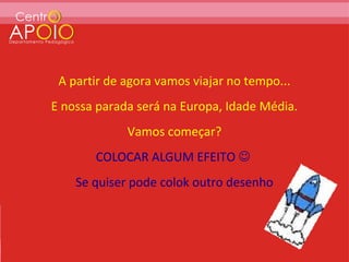 A partir de agora vamos viajar no tempo...
E nossa parada será na Europa, Idade Média.
             Vamos começar?
       COLOCAR ALGUM EFEITO 
    Se quiser pode colok outro desenho
 