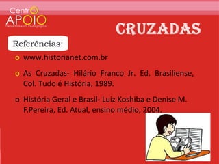 Referências:
o www.historianet.com.br
o As Cruzadas- Hilário Franco Jr. Ed. Brasiliense,
  Col. Tudo é História, 1989.
o História Geral e Brasil- Luiz Koshiba e Denise M.
  F.Pereira, Ed. Atual, ensino médio, 2004.
 