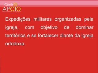 Expedições militares organizadas pela
igreja,   com    objetivo    de    dominar
territórios e se fortalecer diante da igreja
ortodoxa.
 