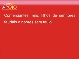 Comerciantes, reis, filhos de senhores
feudais e nobres sem título.
 