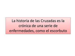 La historia de las Cruzadas es la
crónica de una serie de
enfermedades, como el escorbuto

 