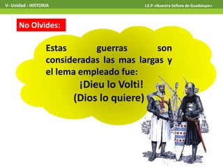 No Olvides:
V- Unidad : HISTORIA I.E.P «Nuestra Señora de Guadalupe»
Estas guerras son
consideradas las mas largas y
el lema empleado fue:
¡Dieu lo Volti!
(Dios lo quiere)
 
