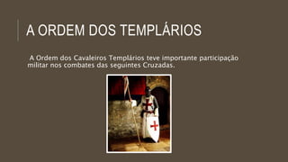 A ORDEM DOS TEMPLÁRIOS 
A Ordem dos Cavaleiros Templários teve importante participação 
militar nos combates das seguintes Cruzadas. 
 