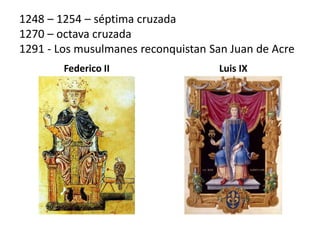 1248 – 1254 – séptima cruzada
1270 – octava cruzada
1291 - Los musulmanes reconquistan San Juan de Acre
Federico II Luis IX
 