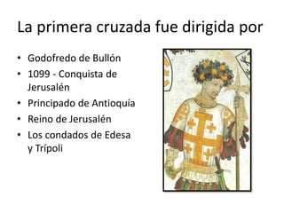 La primera cruzada fue dirigida por
• Godofredo de Bullón
• 1099 - Conquista de
Jerusalén
• Principado de Antioquía
• Reino de Jerusalén
• Los condados de Edesa
y Trípoli
 