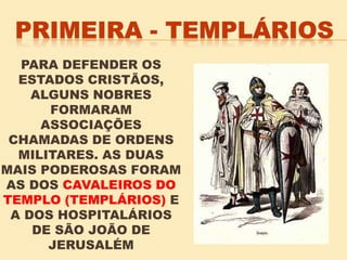 PARA DEFENDER OS
ESTADOS CRISTÃOS,
ALGUNS NOBRES
FORMARAM
ASSOCIAÇÕES
CHAMADAS DE ORDENS
MILITARES. AS DUAS
MAIS PODEROSAS FORAM
AS DOS CAVALEIROS DO
TEMPLO (TEMPLÁRIOS) E
A DOS HOSPITALÁRIOS
DE SÃO JOÃO DE
JERUSALÉM
 