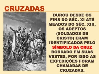 DUROU DESDE OS
FINS DO SÉC. XI ATÉ
MEADOS DO SÉC. XIII.
OS ADEPTOS
(SOLDADOS DE
CRISTO) ERAM
IDENTIFICADOS PELO
SÍMBOLO DA CRUZ
BORDADO EM SUAS
VESTES, POR ISSO AS
EXPEDIÇÕES FORAM
CHAMADAS DE
CRUZADAS.
 