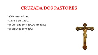 CRUZADA DOS PASTORES
• Ocorreram duas;
• 1251 e em 1320;
• A primeira com 60000 homens;
• A segunda com 300;
 