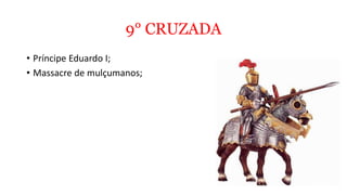 9° CRUZADA
• Príncipe Eduardo I;
• Massacre de mulçumanos;
 