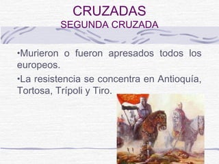 CRUZADAS
         SEGUNDA CRUZADA

•Murieron o fueron apresados todos los
europeos.
•La resistencia se concentra en Antioquía,
Tortosa, Trípoli y Tiro.
 