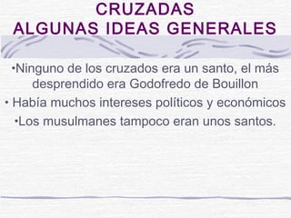 CRUZADAS
 ALGUNAS IDEAS GENERALES

 •Ninguno de los cruzados era un santo, el más
     desprendido era Godofredo de Bouillon
• Había muchos intereses políticos y económicos
  •Los musulmanes tampoco eran unos santos.
 