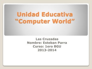 Unidad Educativa
“Computer World”
Las Cruzadas
Nombre: Esteban Parra
Curso: 1ero BGU
2013-2014

 