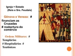  Igreja + Estado
(Reis e Srs. Feudais)
 Gênova e Veneza: #
financiam as
Cruzadas
# reabertura do
comércio
 Ordens Militares: #
Templários
# Hospitalários #
Teutônicos
 