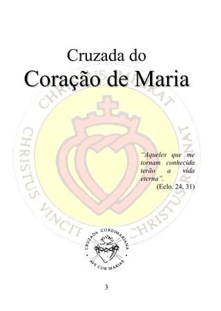 Cruzada do
Coração de Maria


             “Aqueles que me
             tornam conhecida
             terão     a    vida
             eterna”.
                   (Eclo. 24, 31)




        3
 