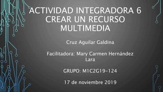ACTIVIDAD INTEGRADORA 6
CREAR UN RECURSO
MULTIMEDIA
Cruz Aguilar Galdina
Facilitadora: Mary Carmen Hernández
Lara
GRUPO: M1C2G19-124
17 de noviembre 2019
 