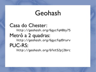 Geohash
Casa do Chester:
   http://geohash.org/6gycfq48by75

Metrô a 2 quadras:
   http://geohash.org/6gycfqd9rurv

PUC-RS:
   http://geohash.org/6fet52pj3brc
 