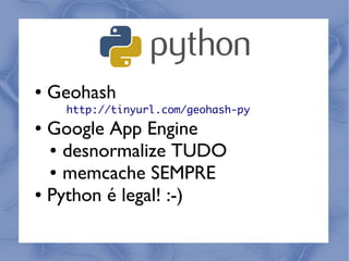●   Geohash
     http://tinyurl.com/geohash-py
● Google App Engine
  ● desnormalize TUDO

  ● memcache SEMPRE

● Python é legal! :-)
 