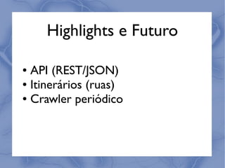 Highlights e Futuro

● API (REST/JSON)
● Itinerários (ruas)

● Crawler periódico
 