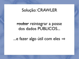 Solução: CRAWLER


  roubar reintegrar a posse
   dos dados PÚBLICOS...

...e fazer algo útil com eles
 