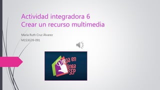 Actividad integradora 6
Crear un recurso multimedia
María Ruth Cruz Álvarez
M1S3G39-091
 