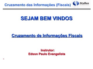 Cruzamento das Informações (Fiscais)


        SEJAM BEM VINDOS


   Cruzamento de Informações Fiscais


                   Instrutor:
            Edson Paulo Evangelista
 