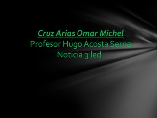 Cruz Arias Omar Michel
Profesor Hugo Acosta Serna
Noticia 3 led
 