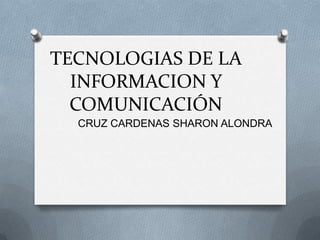 TECNOLOGIAS DE LA
INFORMACION Y
COMUNICACIÓN
CRUZ CARDENAS SHARON ALONDRA

 
