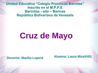 Unidad Educativa “Colegio Provincial Barnitas”
Inscrito en el M.P.P.E
Barinitas - edo – Barinas
República Bolivariana de Venezela
Alumna: Laura Miceli#01Docente: Manlio Lopera
Cruz de Mayo
 