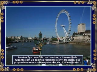London Eye  ou o Olho de Londres, a imensa Roda Gigante com 32 cabines fechadas e envidraçadas, que proporciona uma visão espetacular da cidade e do rio...  