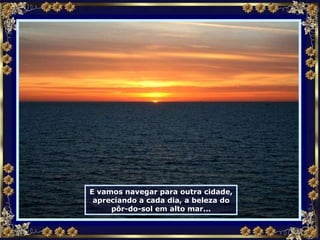E vamos navegar para outra cidade, apreciando a cada dia, a beleza do pôr-do-sol em alto mar... 