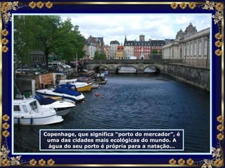 Copenhage, que significa “porto do mercador”, é uma das cidades mais ecológicas do mundo. A água do seu porto é própria para a natação... 