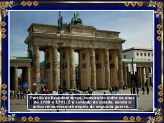 Portão de Brandemburgo, construído entre os anos de 1789 e 1791. É o símbolo da cidade, sendo o único remanescente depois da segunda guerra... 