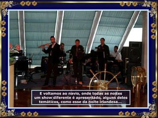 E voltamos ao navio, onde todas as noites um show diferente é apresentado, alguns deles temáticos, como esse da noite irlandesa...  