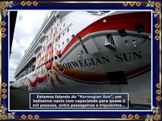 Estamos falando do “ Norwegian Sun ”, um belíssimo navio com capacidade para quase 3 mil pessoas, entre passageiros e tripulantes... 