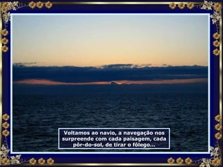 Voltamos ao navio, a navegação nos surpreende com cada paisagem, cada pôr-do-sol, de tirar o fôlego... 