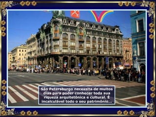 São Petersburgo necessita de muitos dias para poder conhecer toda sua riqueza arquitetônica e cultural. É incalculável todo o seu patrimônio... 
