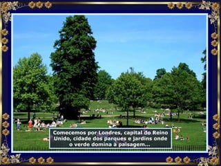 Comecemos por Londres, capital do Reino Unido, cidade dos parques e jardins onde o verde domina a paisagem...  