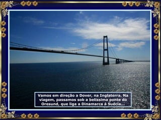 Vamos em direção a Dover, na Inglaterra. Na viagem, passamos sob a belíssima ponte do Oresund, que liga a Dinamarca à Suécia... 