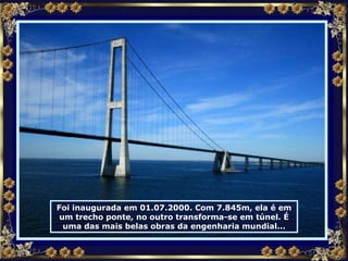 Foi inaugurada em 01.07.2000. Com 7.845m, ela é em um trecho ponte, no outro transforma-se em túnel. É uma das mais belas obras da engenharia mundial... 