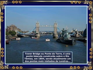 Tower Bridge ou Ponte da Torre, é uma ponte-báscula construída sobre o Rio Tâmisa, em 1894, sendo atualmente um dos pontos mais visitados de Londres... 