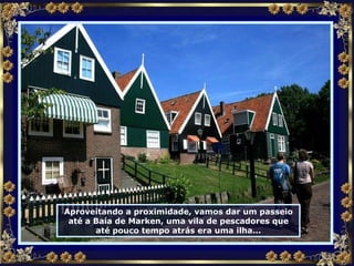 Aproveitando a proximidade, vamos dar um passeio até a Baía de Marken, uma vila de pescadores que até pouco tempo atrás era uma ilha... 