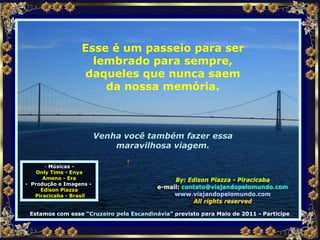 Músicas - Only Time - Enya Ameno - Era -  Produção e Imagens -  Edison Piazza Piracicaba - Brasil Estamos com esse “ Cruzeiro pela Escandinávia ” previsto para Maio de 2011 - Participe Esse é um passeio para ser lembrado para sempre, daqueles que nunca saem da nossa memória. Venha você também fazer essa maravilhosa viagem. 