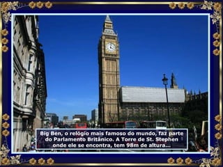 Big Ben, o relógio mais famoso do mundo, faz parte do Parlamento Britânico. A Torre de St. Stephen onde ele se encontra, tem 98m de altura... 