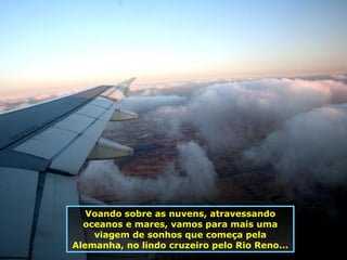 Voando sobre as nuvens, atravessando oceanos e mares, vamos para mais uma viagem de sonhos que começa pela Alemanha, no lindo cruzeiro pelo Rio Reno... 