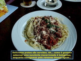 Deliciosos pratos são servidos. Ah... como é gostoso saborear uma suculenta macarronada à bolognesa, enquanto navegamos pelo remanso dessas águas... 