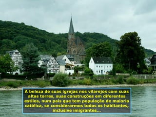 A beleza de suas igrejas nos vilarejos com suas altas torres, suas construções em diferentes estilos, num país que tem população de maioria católica, se considerarmos todos os habitantes, inclusive imigrantes... 
