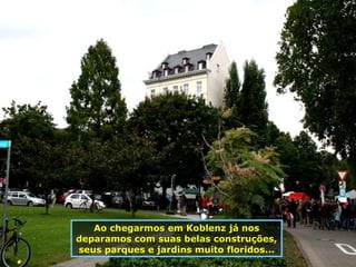Ao chegarmos em Koblenz já nos deparamos com suas belas construções, seus parques e jardins muito floridos... 