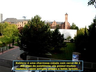 Koblenz é uma charmosa cidade com cerca de 2 mil anos de existência; ela possui muitos castelos, casas antigas, praças e belas igrejas... 