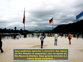 Aqui podemos apreciar o encontro das águas do Rio Mosela (à esquerda) com as águas do Rio Reno (à direita). Esse grande mirante é o marco desse encontro... 